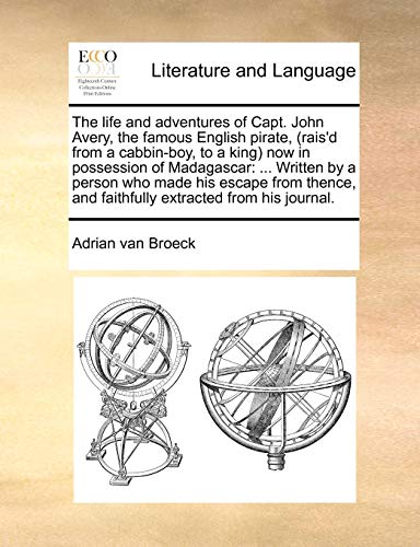 The life and adventures of Capt. John Avery, the famous English pirate, (rais'd from a cabbin-boy, to a king) now in possession of Madagascar: ... ... and faithfully extracted from his journal.