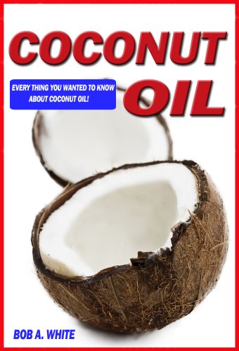 Coconut Oil: Everything You Wanted To Know About Coconut Oil by [Bob A. White]
