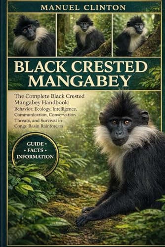 BLACK CRESTED MANGABEY: The Complete Black Crested Mangabey Handbook: Behavior, Ecology, Intelligence, Communication, Conservation Threats, and Survival in Congo Basin Rainforests