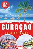 CURAÇAO GUIDE DE VOYAGE 2026-2027: Découvrez les plages, vivez...