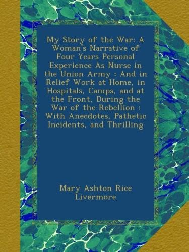 My Story of the War: A Woman's Narrative of Four Years Personal Experience As Nurse in the Union Army : And in Relief Work at Home, in Hospitals, ... Anecdotes, Pathetic Incidents, and Thrilling