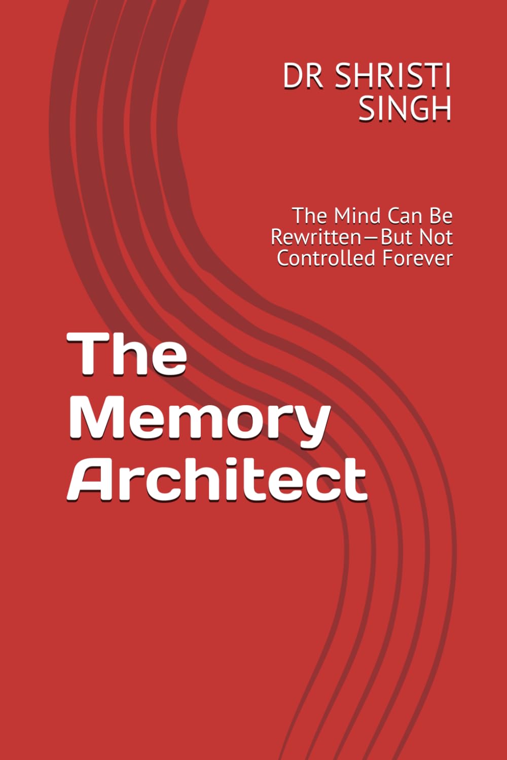 The Memory Architect: The Mind Can Be Rewritten—But Not Controlled Forever: 1 (The Memory Architect Series — Dr. Shristi Singh)