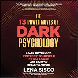 The 13 Power Moves of Dark Psychology: Learn the Tricks to Protect Yourself from Abuse and Covertly Influence Anyone