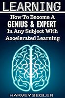 Learning: How To Become a Genius & Expert In Any Subject With Accelerated Learning 1518849008 Book Cover