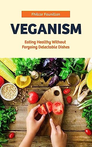 Veganism: Eating Healthy Without Forgoing Delectable Dishes