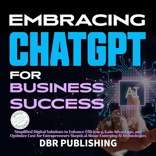 Embracing ChatGPT for Business Success: Simplified Digital Solutions to Enhance Efficiency, Gain Advantage, and Optimize Cost for Entrepreneurs Skeptical About Emerging AI Technologies