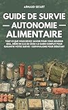 Guide de survie : autonomie alimentaire: Tout ce que vous devez savoir pour...