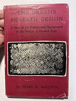 The Dreams Beneath Design: A Story of the History and Background of the Designs of Hooked Rugs