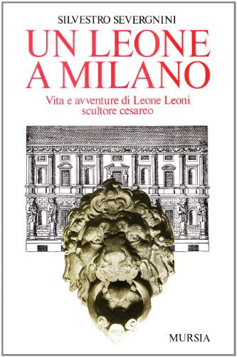 Un leone a Milano. Vita e avventure di Leone Leoni scultore cesareo