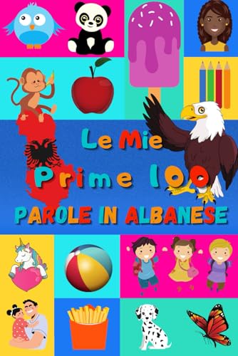 Le mie prime 100 parole in Albanese: Imparare l'Albanese per bambini da 2 a 6 anni | Libro illustrato : 100 stupende immagini colorate con parole in Albanese e in Italiano