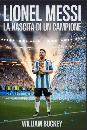 LIONEL MESSI: La nascita di un campione: Come il duro lavoro, l'umiltà e il talento hanno trasformato un timido ragazzo argentino nella più grande leggenda del calcio