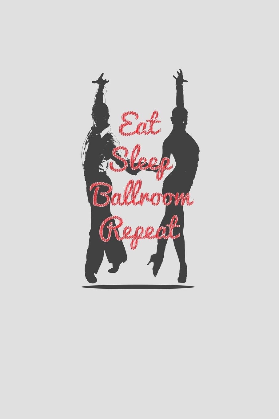 Eat Sleep Ballroom Repeat: Dancer Notebook For Ballroom Dancers Dance Teacher Journal Dancing Notes For Dance Studio Class Ballroom Dancing Gift ... Dance Memo Book Ballroom Dance Fan Journal