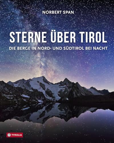 Sterne über Tirol: Die Berge in Nord- und Südtirol bei Nacht. Überirdisch schön – die besten Bilder einer geheimnisvollen Reise durch die Alpen im ... Mit Tipps des Autors zur Nachtfotografie