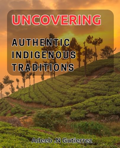 Uncovering Authentic Indigenous Traditions: Discovering the Rich Heritage of Indigenous Practices for Genuine Cultural Experience