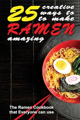 25 Creative Ways to Make Your Ramen Amazing: The Ramen Cookbook that Everyone can Use