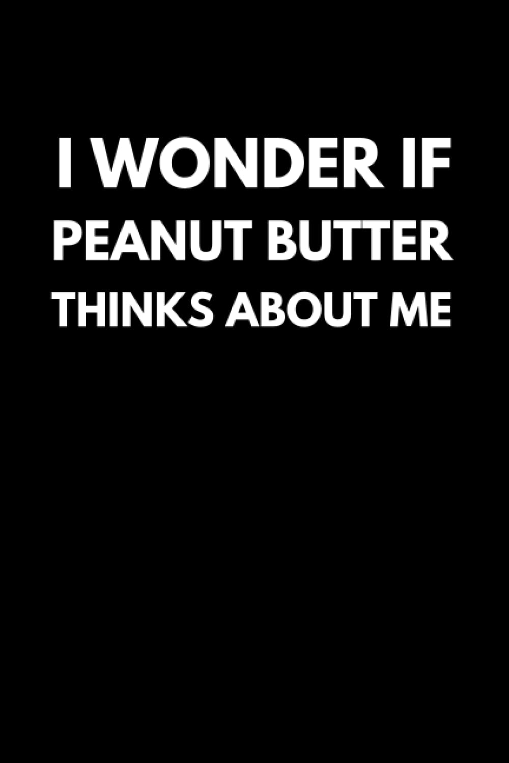 I Wonder If Peanut Butter Thinks About Me: Funny Peanut Butter Notebook With Lined Pages, A Simple And Practical Gift Idea For Peanut Butter Lovers