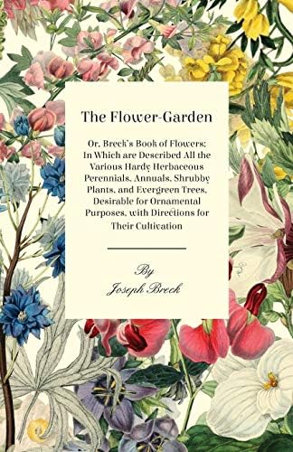 The Flower-Garden: Or, Breck's Book of Flowers; in Which are Described all the Various Hardy Herbaceous Perennials, Annuals, Shrubby Plants, and ... with Directions for their Cultivation