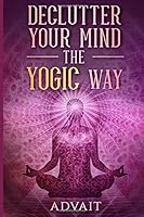 Declutter Your Mind The Yogic Way: 15 Ultimate Secrets of the Ancient Indian Seers to Eliminate Mental Clutter, get rid of Negative Thoughts, Relieve Anxiety and have a Peaceful Mind all the time 1725616289 Book Cover