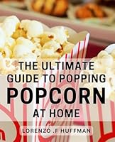 The Ultimate Guide To Popping Popcorn At Home: Discover the Secrets to Perfectly Popped Popcorn in the Comfort B0CW2PGPYQ Book Cover