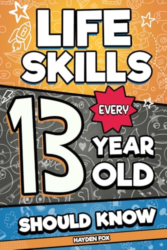 Life Skills Every 13 Year Old Should Know: An Essential Book For Teen Boys and Girls To Unlock Their...