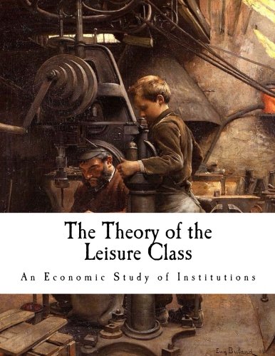 The Theory of the Leisure Class: An Economic Study of Institutions (Thorstein Veblen)