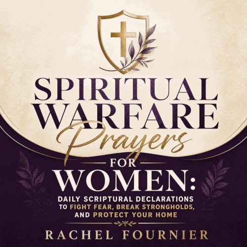 Spiritual Warfare Prayers for Women: Daily Scriptural Declarations to Fight Fear, Break Strongholds, and Protect Your Home Au