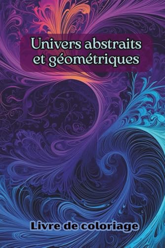 Livre de coloriage Univers abstraits et géométriques: 50 illustrations abstraites et artistiques. Coloriages anti-stress pour adultes et ados. ... inspiration et détente. Cadeau idéal.