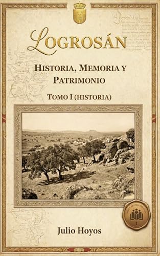 LOGROSÁN (HISTORIA, MEMORIA Y PATRIMONIO) : TOMO I (HISTORIA) (HISTORIA DE LOGROSAN nº 1)