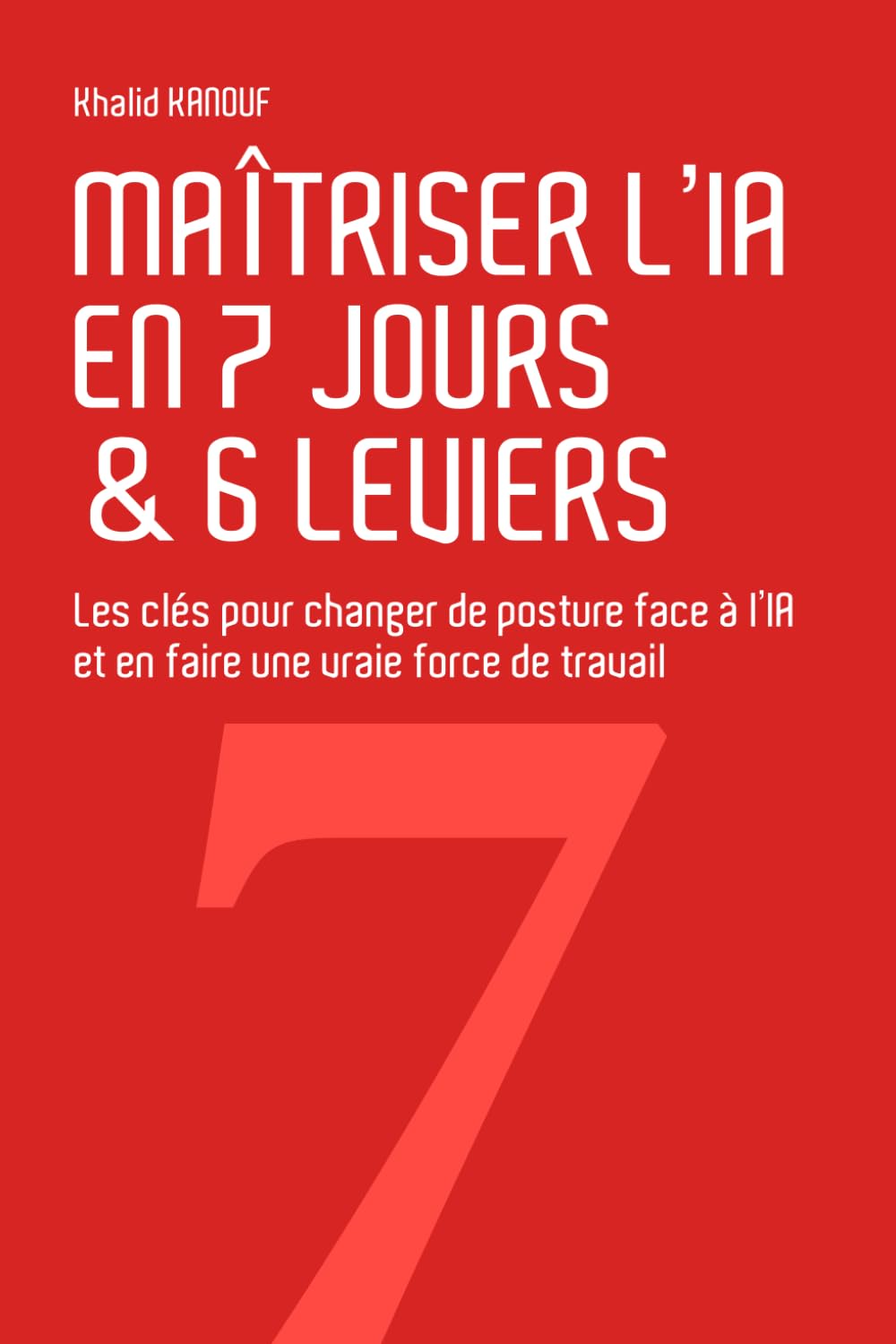 Maîtriser l’IA en 7 jours & 6 leviers: Les clés pour changer de posture face à l’IA et en faire une vraie force de travail