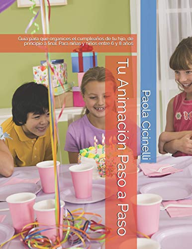 Tu Animación Paso a Paso: Guía para que organices el cumpleaños de tu hijo, de principio a final. Para niñas y niños entre 6 y 8 años (Spanish Edition)