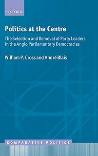 Politics at the Centre: The Selection and Removal of Party Leaders in the Anglo Parliamentary Democracies (Comparative Politics)