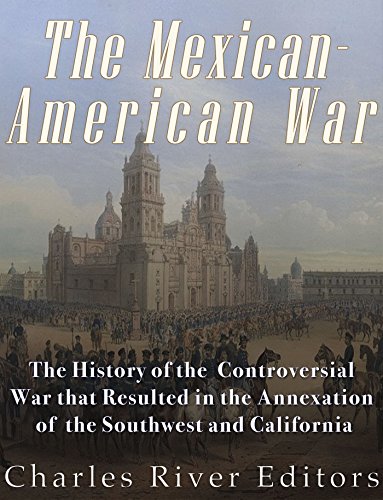 The Mexican-American War: The History of the Controversial War that Resulted in the Annexation of the Southwest and California