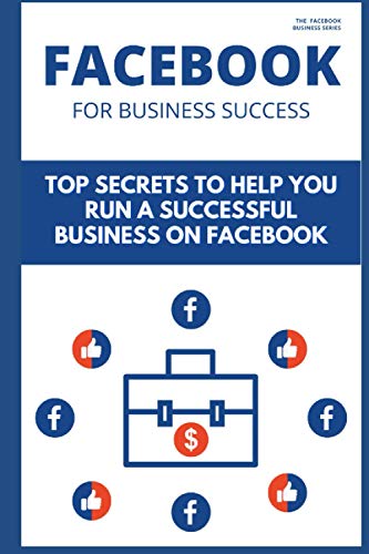 FACEBOOK FOR BUSINESS SUCCESS: Top Secrets to Help You Run a Successful Business on Facebook (Facebook Business)