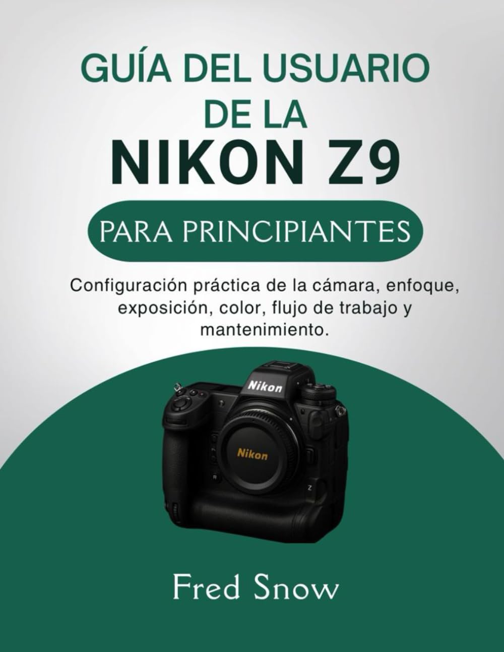 GUÍA DEL USUARIO DE LA NIKON Z9 PARA PRINCIPIANTES: Configuración práctica de la cámara, enfoque, exposición, color, flujo de trabajo y mantenimiento.