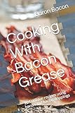 Cooking With Bacon Grease: 101 unique recipes using bacon and bacon drippings