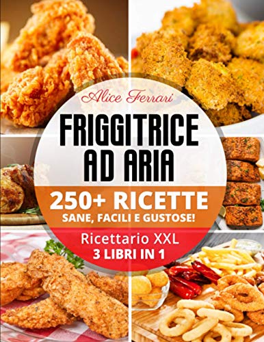  Friggitrice ad Aria: 250 Ricette Sane, Facili e Gustose! Ricettario XXL. 3 Libri in 1!