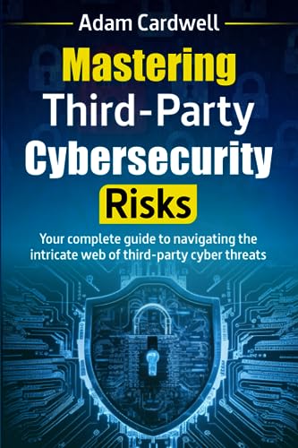 Mastering Third-Party Cybersecurity Risks: Your Complete Guide To Navigating The Intricate Web Of Third-Party Cyber Threats.