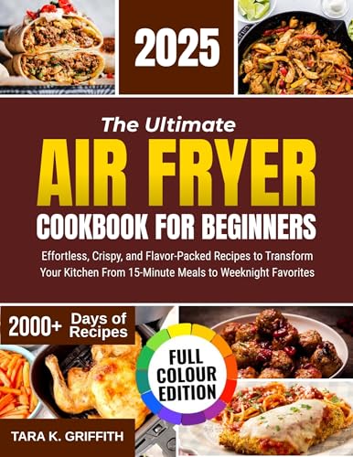 The Ultimate Air Fryer Cookbook for Beginners: Effortless, Crispy, and Flavor-Packed Recipes to Transform Your Kitchen From 15-Minute Meals to Weeknight Favorites