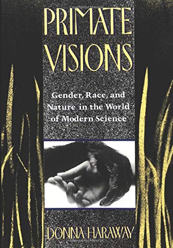 Primate Visions: Gender, Race and Nature in the World of Modern Science Primate Visions: Gender, Race and Nature in the World of Modern Science