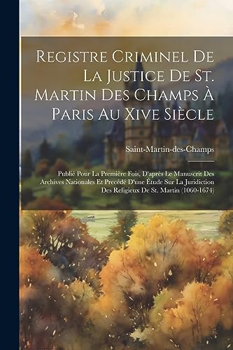 Registre Criminel De La Justice De St. Martin Des Champs À Paris Au Xive Siècle: Publié Pour La Première Fois, D'après Le Manuscrit Des Archives ... De St. Martin (1060-1674) (French Edition)