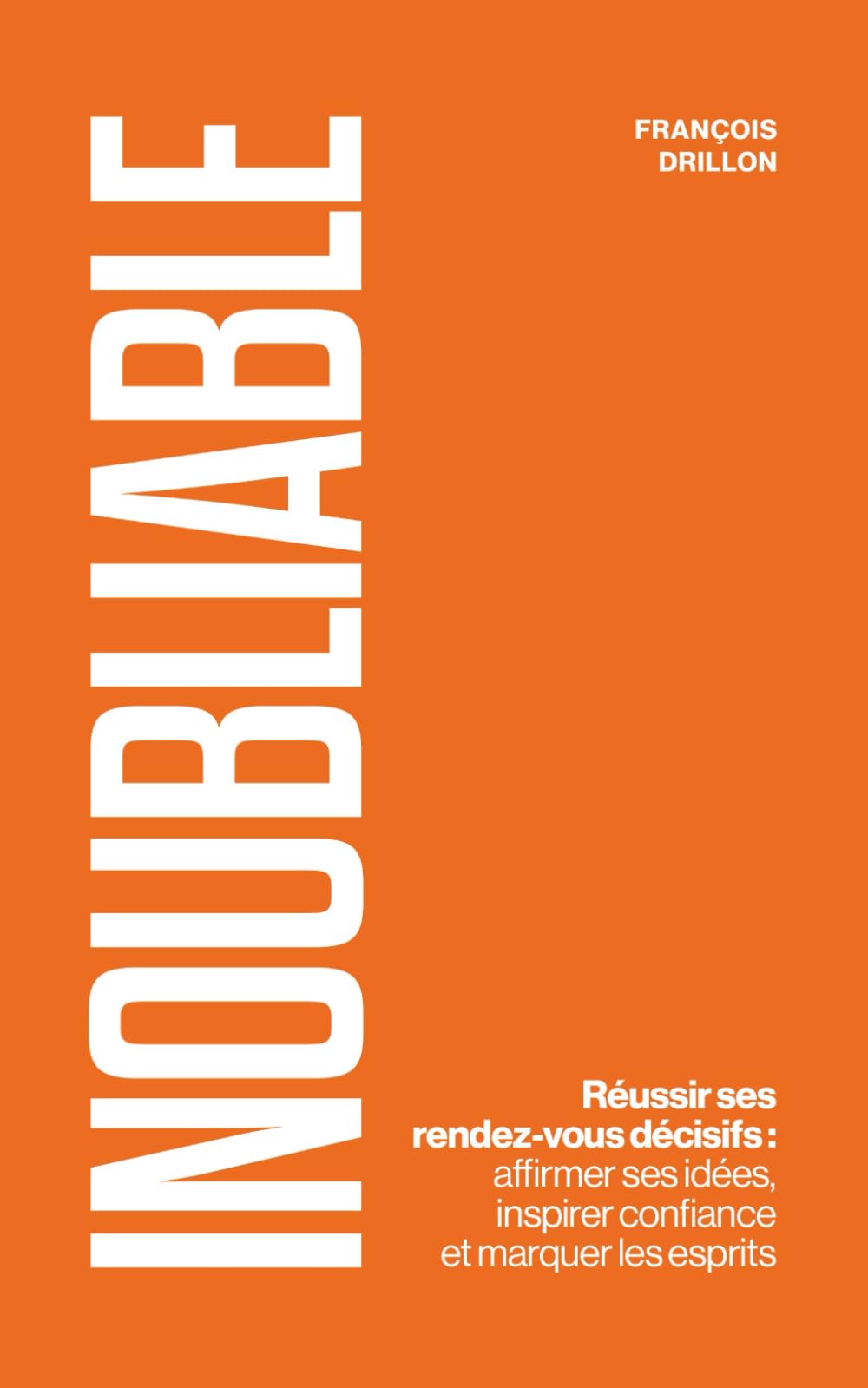 Inoubliable: Réussir ses rendez-vous décisifs : affirmer ses idées, inspirer confiance et marquer les esprits