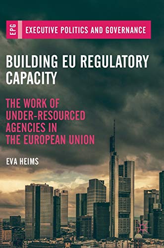 Building EU Regulatory Capacity: The Work of Under-Resourced Agencies in the European Union (Executive Politics and Governance)