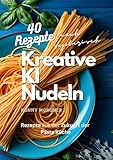  Kreative KI-Nudeln: Rezepte aus der Zukunft der Pasta-Küche: Die Kunst der Pasta: Kreative Nudelküche für jeden Geschmack