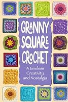 Granny Square Crochet:A timeless Creativity and Nostalgia: Crochet Granny Square Projects B0CPXLSQGC Book Cover