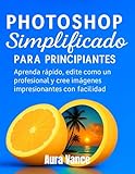  Photoshop simplificado para principiantes: Aprenda rápido, edite como un profesional y cree imágenes impresionantes con facilidad