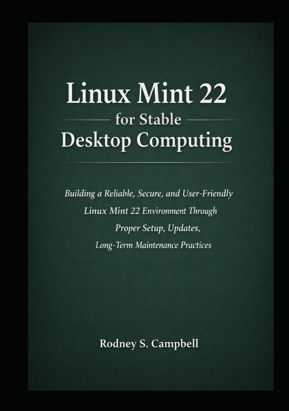 Linux Mint 22 for Stable Desktop Computing: Building a Reliable, and User Friendly Linux Mint 22 Environment Through Proper Setup, Updates, Software ... (A Complete Guide for LINUX MINT 22)