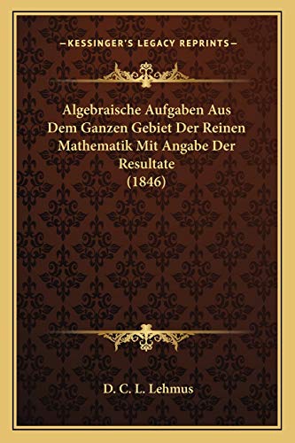 Algebraische Aufgaben Aus Dem Ganzen Gebiet Der Reinen Mathematik Mit Angabe Der Resultate (1846) (German Edition)