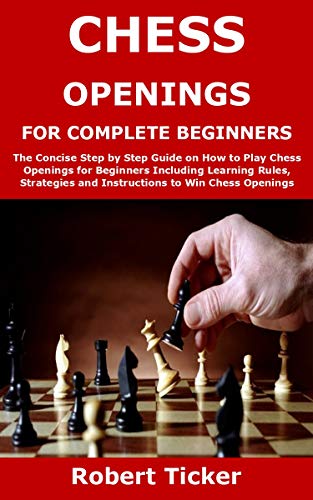 CHESS OPENINGS FOR COMPLETE BEGINNERS: The Concise Step by Step Guide on How to Play Chess Openings for Beginners Including Learning Rules, Strategies and Instructions to Win Chess Openings