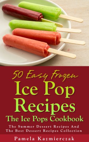 50 Easy Frozen Ice Pop Recipes – The Ice Pops Cookbook (The Summer Dessert Recipes And The Best Dessert Recipes Collection 4)