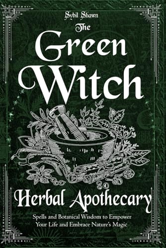 The Green Witch Herbal Apothecary: Spells and Botanical Wisdom to